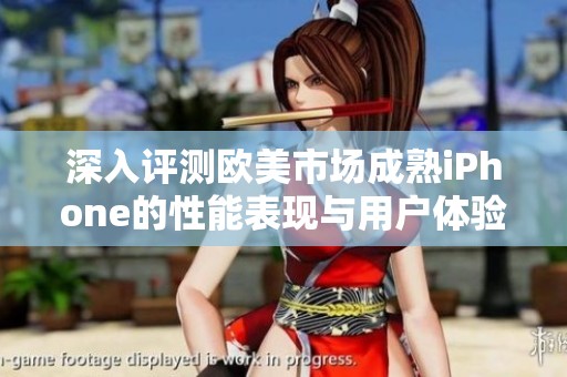 深入评测欧美市场成熟iPhone的性能表现与用户体验分析
