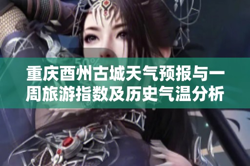 重庆酉州古城天气预报与一周旅游指数及历史气温分析