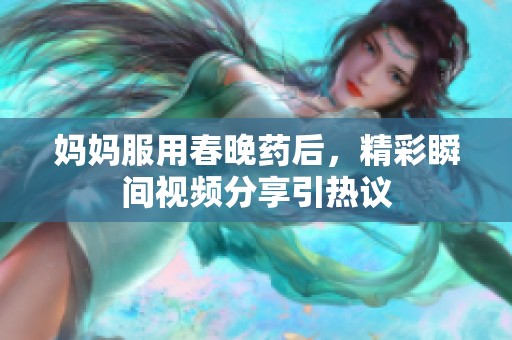 妈妈服用春晚药后，精彩瞬间视频分享引热议
