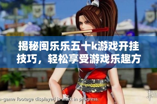揭秘闽乐乐五十k游戏开挂技巧，轻松享受游戏乐趣方法分享