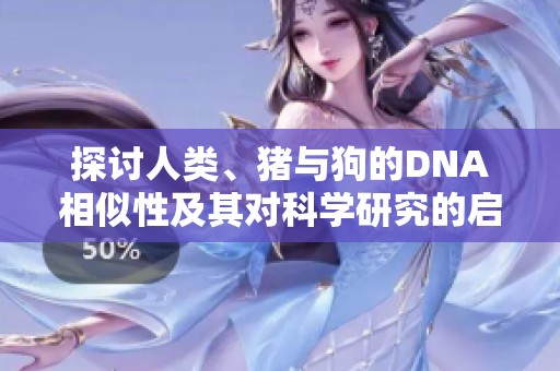 探讨人类、猪与狗的DNA相似性及其对科学研究的启示