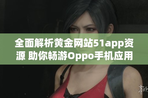 全面解析黄金网站51app资源 助你畅游Oppo手机应用世界