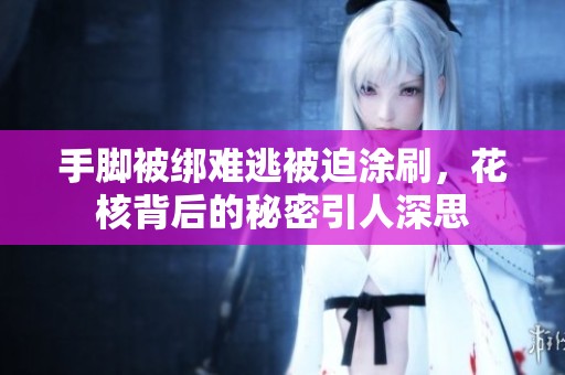 手脚被绑难逃被迫涂刷，花核背后的秘密引人深思