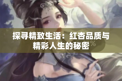 探寻精致生活：红杏品质与精彩人生的秘密