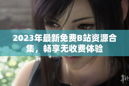 2023年最新免费B站资源合集，畅享无收费体验