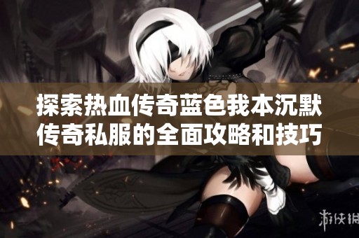 探索热血传奇蓝色我本沉默传奇私服的全面攻略和技巧分享