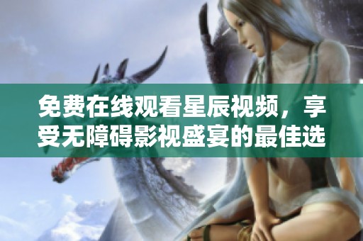 免费在线观看星辰视频，享受无障碍影视盛宴的最佳选择