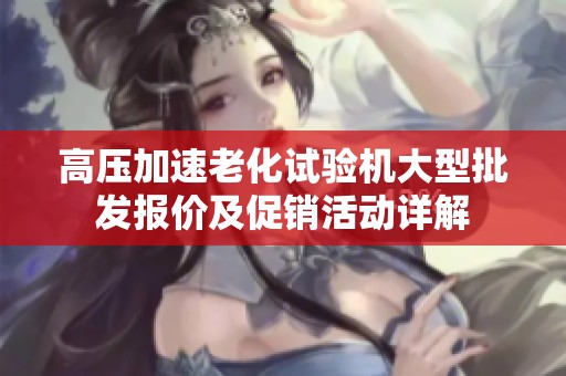 高压加速老化试验机大型批发报价及促销活动详解