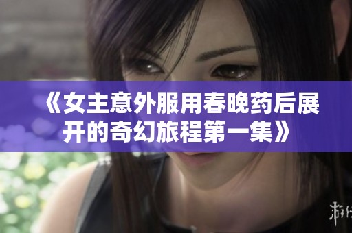 《女主意外服用春晚药后展开的奇幻旅程第一集》