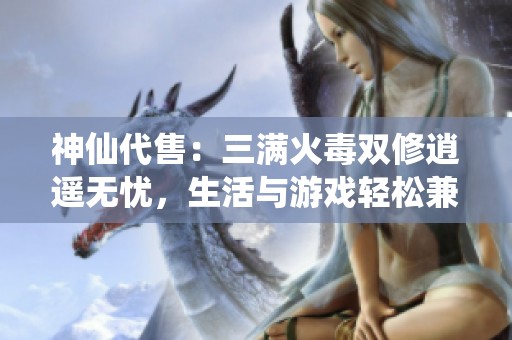 神仙代售：三满火毒双修逍遥无忧，生活与游戏轻松兼得