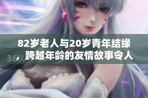 82岁老人与20岁青年结缘，跨越年龄的友情故事令人感动