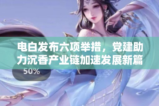 电白发布六项举措，党建助力沉香产业链加速发展新篇章