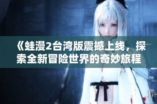 《蛙漫2台湾版震撼上线，探索全新冒险世界的奇妙旅程》