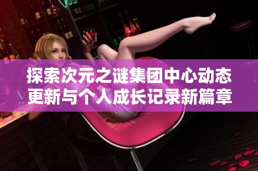 探索次元之谜集团中心动态更新与个人成长记录新篇章