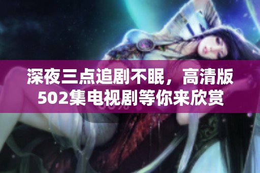 深夜三点追剧不眠，高清版502集电视剧等你来欣赏