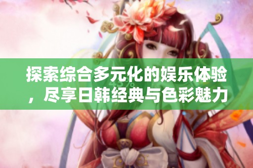 探索综合多元化的娱乐体验，尽享日韩经典与色彩魅力
