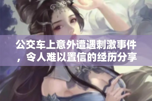 公交车上意外遭遇刺激事件，令人难以置信的经历分享