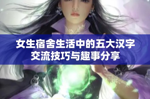女生宿舍生活中的五大汉字交流技巧与趣事分享