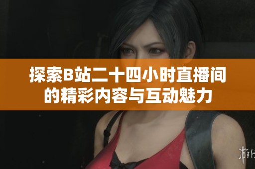 探索B站二十四小时直播间的精彩内容与互动魅力