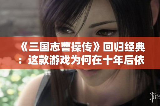 《三国志曹操传》回归经典：这款游戏为何在十年后依然令人难忘