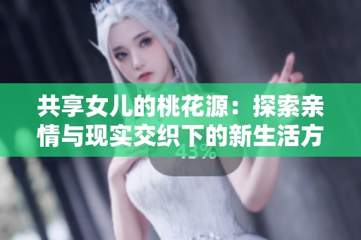 共享女儿的桃花源：探索亲情与现实交织下的新生活方式