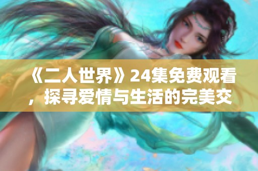 《二人世界》24集免费观看，探寻爱情与生活的完美交融
