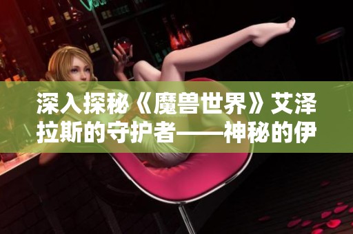 深入探秘《魔兽世界》艾泽拉斯的守护者——神秘的伊瑟拉角色解析