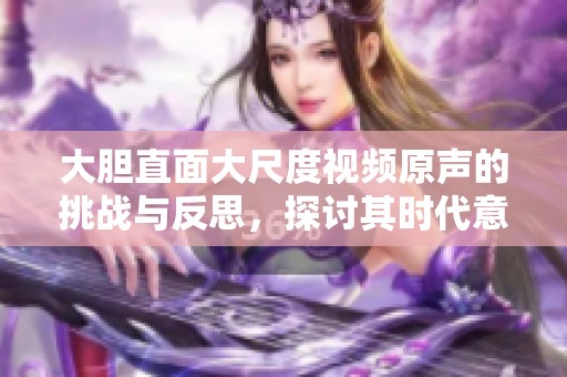 大胆直面大尺度视频原声的挑战与反思，探讨其时代意义