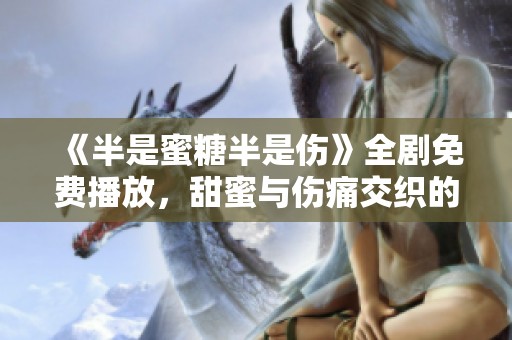 《半是蜜糖半是伤》全剧免费播放，甜蜜与伤痛交织的情感之旅