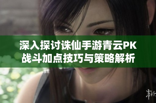 深入探讨诛仙手游青云PK战斗加点技巧与策略解析