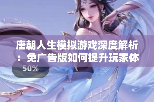 唐朝人生模拟游戏深度解析：免广告版如何提升玩家体验与经济平衡