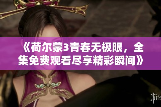《荷尔蒙3青春无极限，全集免费观看尽享精彩瞬间》