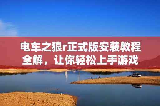 电车之狼r正式版安装教程全解，让你轻松上手游戏