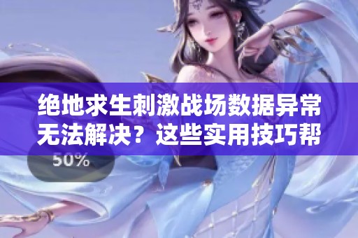 绝地求生刺激战场数据异常无法解决？这些实用技巧帮你轻松应对！