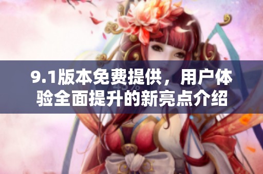9.1版本免费提供，用户体验全面提升的新亮点介绍