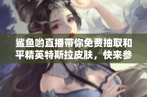 鲨鱼哟直播带你免费抽取和平精英特斯拉皮肤，快来参与活动！