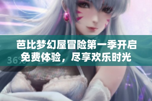芭比梦幻屋冒险第一季开启免费体验，尽享欢乐时光