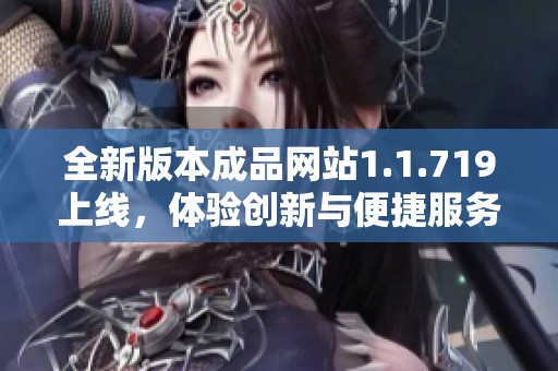 全新版本成品网站1.1.719上线，体验创新与便捷服务