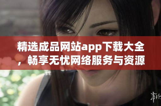 精选成品网站app下载大全，畅享无忧网络服务与资源