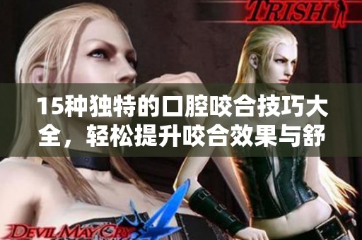 15种独特的口腔咬合技巧大全，轻松提升咬合效果与舒适度