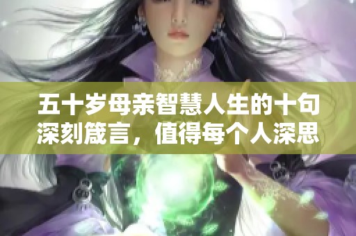 五十岁母亲智慧人生的十句深刻箴言，值得每个人深思