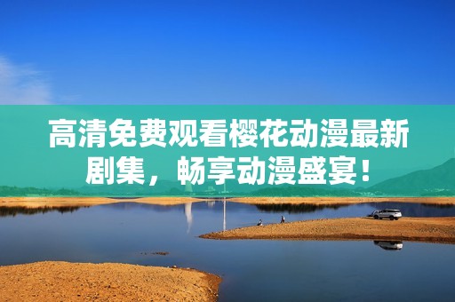 高清免费观看樱花动漫最新剧集，畅享动漫盛宴！