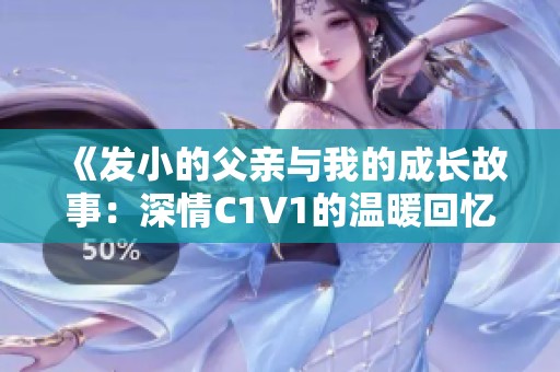 《发小的父亲与我的成长故事：深情C1V1的温暖回忆》