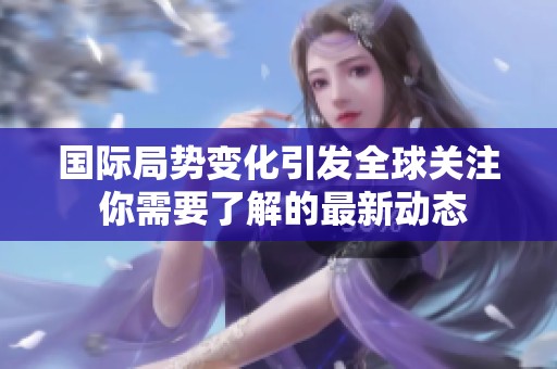 国际局势变化引发全球关注 你需要了解的最新动态