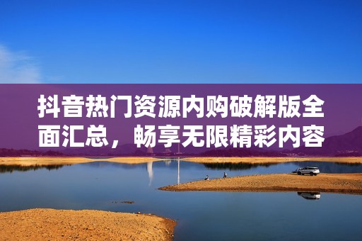 抖音热门资源内购破解版全面汇总，畅享无限精彩内容