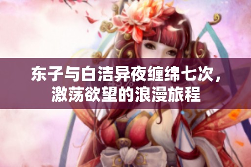 东子与白洁异夜缠绵七次，激荡欲望的浪漫旅程