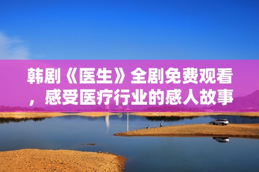 韩剧《医生》全剧免费观看，感受医疗行业的感人故事