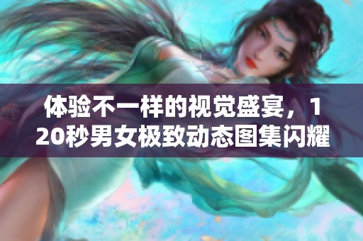 体验不一样的视觉盛宴，120秒男女极致动态图集闪耀登场