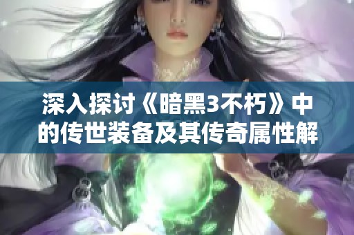 深入探讨《暗黑3不朽》中的传世装备及其传奇属性解析