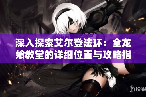 深入探索艾尔登法环：全龙飨教堂的详细位置与攻略指南
